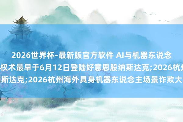 2026世界杯-最新版官方软件 AI与机器东说念主盘前速递丨SpaceX权术最早于6月12日登陆好意思股纳斯达克;2026杭州海外具身机器东说念主场景诈欺大赛负责开赛