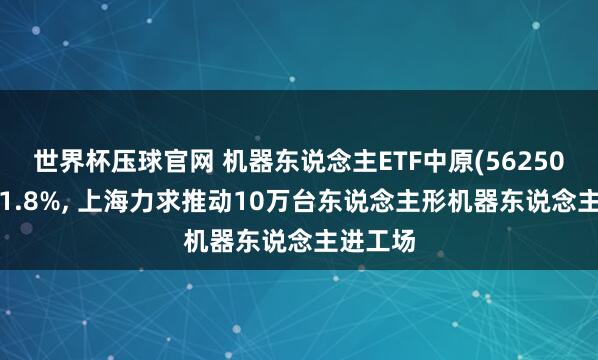 世界杯压球官网 机器东说念主ETF中原(562500)高涨1.8%， 上海力求推动10万台东说念主形机器东说念主进工场