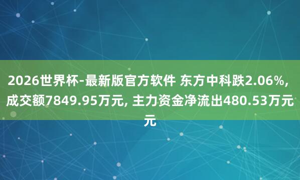 2026世界杯-最新版官方软件 东方中科跌2.06%， 成交额7849.95万元， 主力资金净流出480.53万元