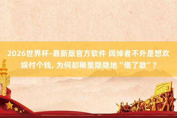 2026世界杯-最新版官方软件 阔绰者不外是想欢娱付个钱， 为何却稀里隐隐地“借了款”?