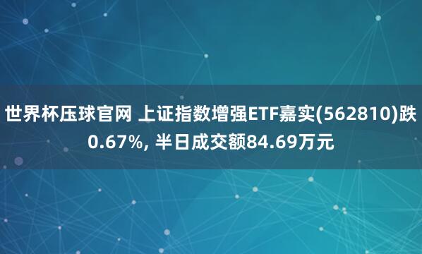 世界杯压球官网 上证指数增强ETF嘉实(562810)跌0.67%， 半日成交额84.69万元