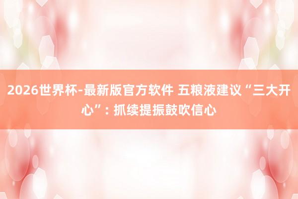 2026世界杯-最新版官方软件 五粮液建议“三大开心”: 抓续提振鼓吹信心