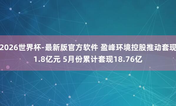 2026世界杯-最新版官方软件 盈峰环境控股推动套现1.8亿元 5月份累计套现18.76亿
