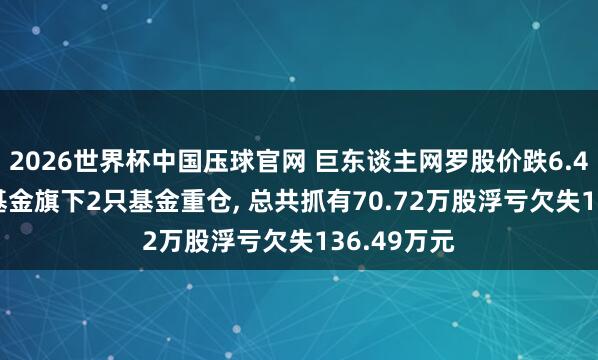 2026世界杯中国压球官网 巨东谈主网罗股价跌6.41%， 东方基金旗下2只基金重仓， 总共抓有70.72万股浮亏欠失136.49万元