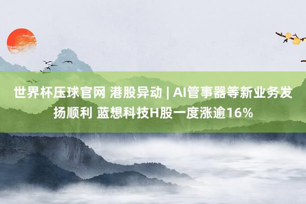 世界杯压球官网 港股异动 | AI管事器等新业务发扬顺利 蓝想科技H股一度涨逾16%