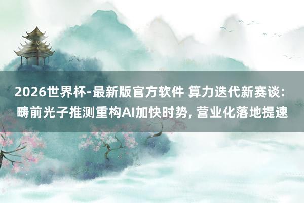 2026世界杯-最新版官方软件 算力迭代新赛谈: 畴前光子推测重构AI加快时势， 营业化落地提速