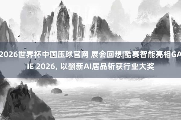 2026世界杯中国压球官网 展会回想|酷赛智能亮相GAIE 2026, 以翻新AI居品斩获行业大奖