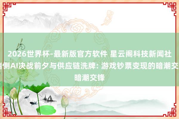 2026世界杯-最新版官方软件 星云阁科技新闻社|端侧AI决战前夕与供应链洗牌: 游戏钞票变现的暗潮交锋