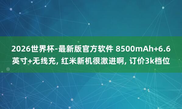 2026世界杯-最新版官方软件 8500mAh+6.6英寸+无线充， 红米新机很激进啊， 订价3k档位