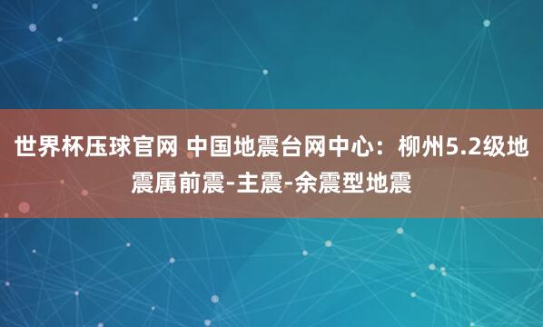 世界杯压球官网 中国地震台网中心：柳州5.2级地震属前震-主震-余震型地震
