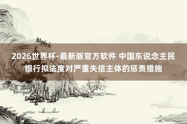 2026世界杯-最新版官方软件 中国东说念主民银行拟法度对严重失信主体的惩责措施