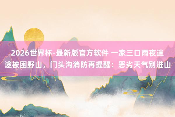 2026世界杯-最新版官方软件 一家三口雨夜迷途被困野山，门头沟消防再提醒：恶劣天气别进山