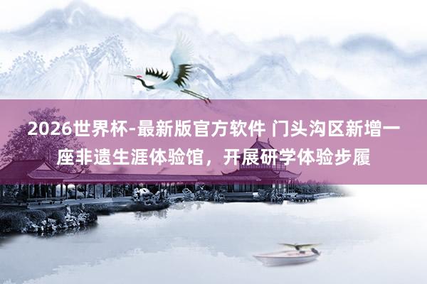 2026世界杯-最新版官方软件 门头沟区新增一座非遗生涯体验馆，开展研学体验步履