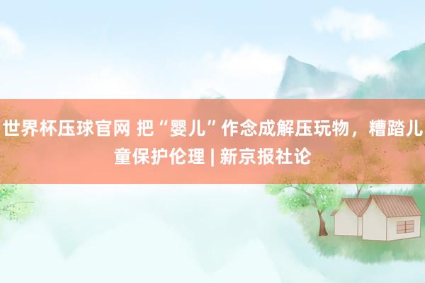 世界杯压球官网 把“婴儿”作念成解压玩物，糟踏儿童保护伦理 | 新京报社论