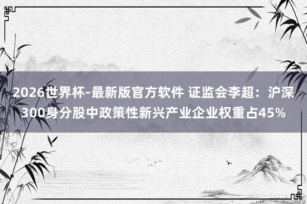 2026世界杯-最新版官方软件 证监会李超：沪深300身分股中政策性新兴产业企业权重占45%