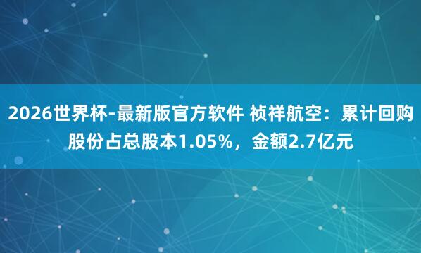 2026世界杯-最新版官方软件 祯祥航空：累计回购股份占总股本1.05%，金额2.7亿元