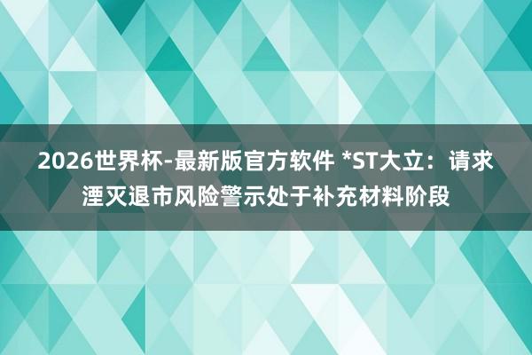 2026世界杯-最新版官方软件 *ST大立：请求湮灭退市风险警示处于补充材料阶段