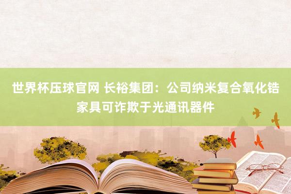 世界杯压球官网 长裕集团：公司纳米复合氧化锆家具可诈欺于光通讯器件