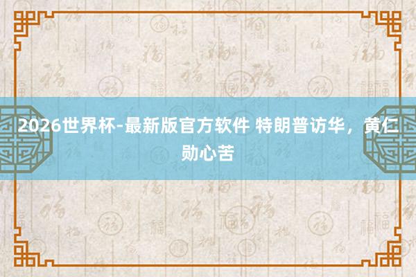 2026世界杯-最新版官方软件 特朗普访华，黄仁勋心苦