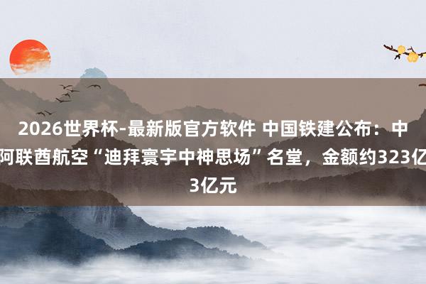 2026世界杯-最新版官方软件 中国铁建公布：中标阿联酋航空“迪拜寰宇中神思场”名堂，金额约323亿元