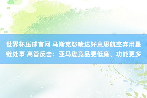世界杯压球官网 马斯克怒喷达好意思航空弃用星链处事 高管反击：亚马逊竞品更低廉、功能更多