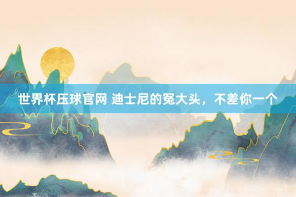 世界杯压球官网 迪士尼的冤大头，不差你一个