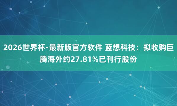 2026世界杯-最新版官方软件 蓝想科技：拟收购巨腾海外约27.81%已刊行股份