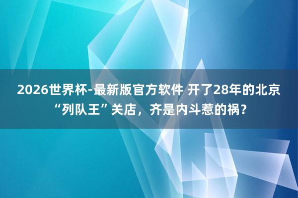 2026世界杯-最新版官方软件 开了28年的北京“列队王”关店，齐是内斗惹的祸？