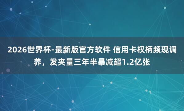 2026世界杯-最新版官方软件 信用卡权柄频现调养，发夹量三年半暴减超1.2亿张