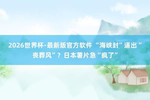 2026世界杯-最新版官方软件 “海峡封”逼出“丧葬风”？日本薯片急“疯了”