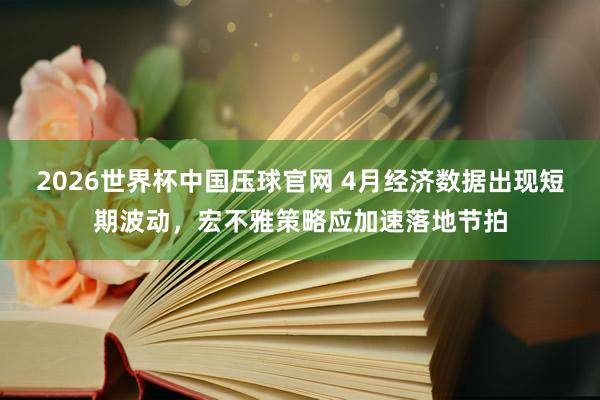 2026世界杯中国压球官网 4月经济数据出现短期波动，宏不雅策略应加速落地节拍