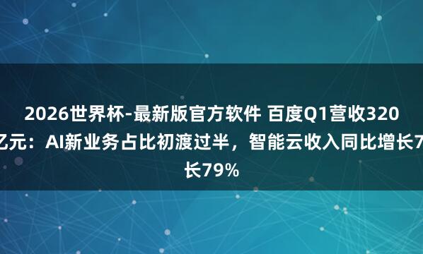 2026世界杯-最新版官方软件 百度Q1营收320.8亿元：AI新业务占比初渡过半，智能云收入同比增长79%