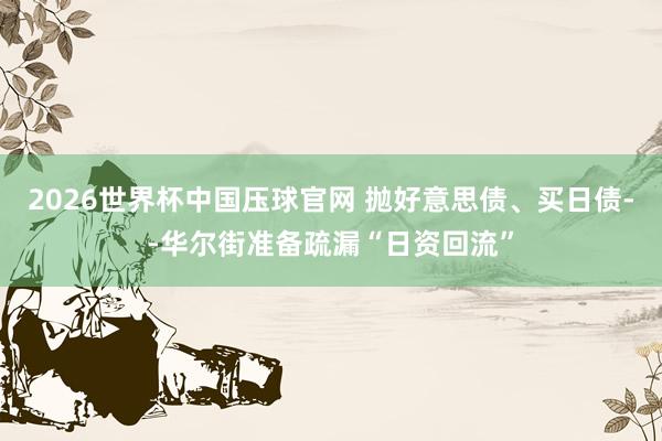 2026世界杯中国压球官网 抛好意思债、买日债--华尔街准备疏漏“日资回流”