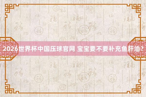 2026世界杯中国压球官网 宝宝要不要补充鱼肝油？