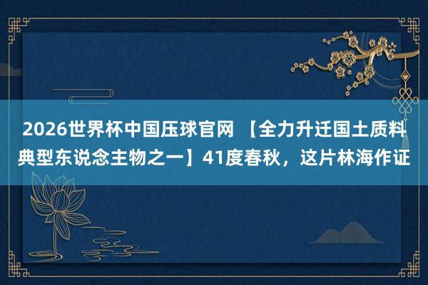 2026世界杯中国压球官网 【全力升迁国土质料典型东说念主物之一】41度春秋，这片林海作证