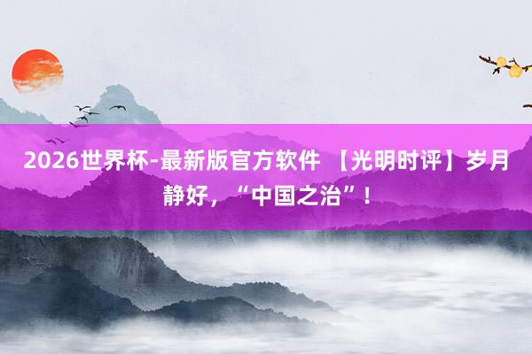 2026世界杯-最新版官方软件 【光明时评】岁月静好，“中国之治”！