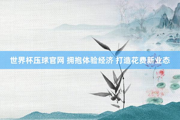 世界杯压球官网 拥抱体验经济 打造花费新业态