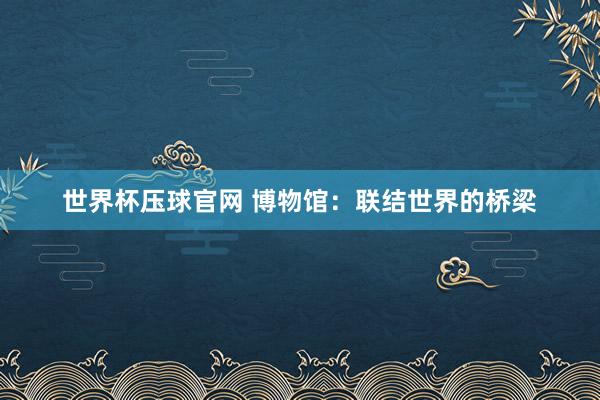 世界杯压球官网 博物馆：联结世界的桥梁