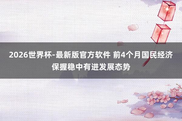 2026世界杯-最新版官方软件 前4个月国民经济保握稳中有进发展态势