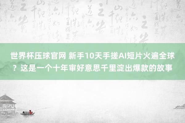 世界杯压球官网 新手10天手搓AI短片火遍全球？这是一个十年审好意思千里淀出爆款的故事