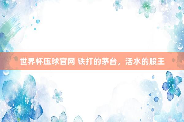 世界杯压球官网 铁打的茅台，活水的股王