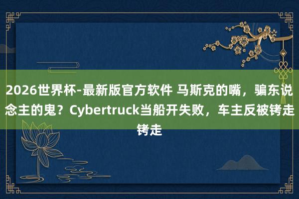 2026世界杯-最新版官方软件 马斯克的嘴，骗东说念主的鬼？Cybertruck当船开失败，车主反被铐走