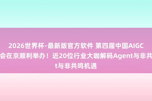 2026世界杯-最新版官方软件 第四届中国AIGC产业峰会在京顺利举办！近20位行业大咖解码Agent与非共鸣机遇
