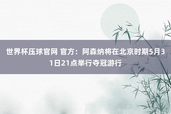 世界杯压球官网 官方：阿森纳将在北京时期5月31日21点举行夺冠游行