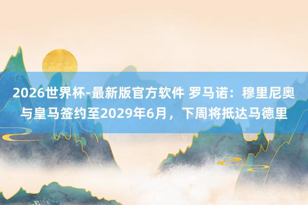 2026世界杯-最新版官方软件 罗马诺：穆里尼奥与皇马签约至2029年6月，下周将抵达马德里