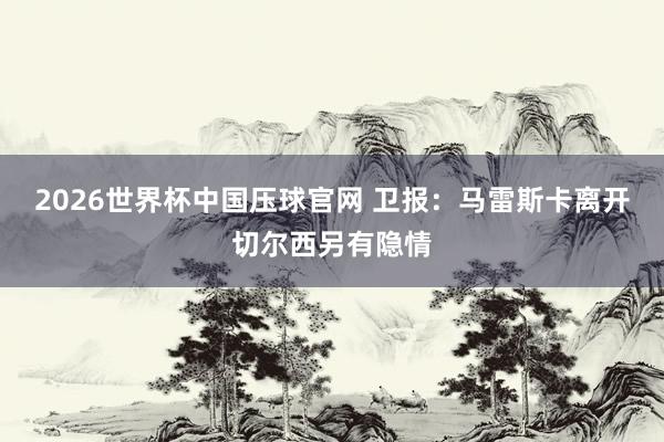 2026世界杯中国压球官网 卫报：马雷斯卡离开切尔西另有隐情