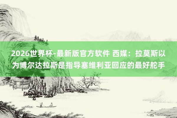 2026世界杯-最新版官方软件 西媒：拉莫斯以为博尔达拉斯是指导塞维利亚回应的最好舵手