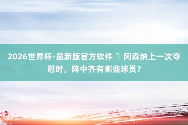 2026世界杯-最新版官方软件 ​阿森纳上一次夺冠时，阵中齐有哪些球员？