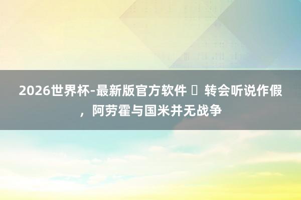 2026世界杯-最新版官方软件 ​转会听说作假，阿劳霍与国米并无战争