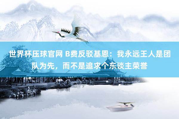 世界杯压球官网 B费反驳基恩：我永远王人是团队为先，而不是追求个东谈主荣誉